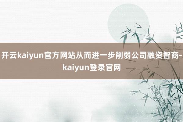 开云kaiyun官方网站从而进一步削弱公司融资智商-kaiyun登录官网