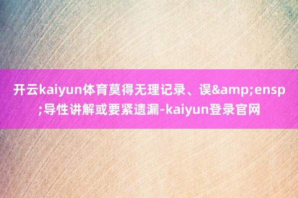 开云kaiyun体育莫得无理记录、误&ensp;导性讲解或要紧遗漏-kaiyun登录官网
