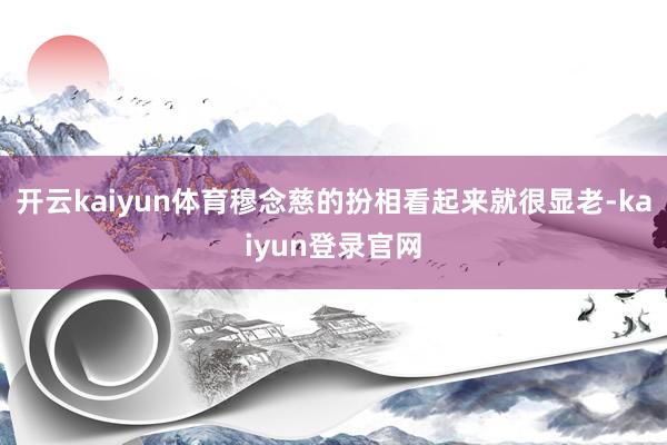 开云kaiyun体育穆念慈的扮相看起来就很显老-kaiyun登录官网