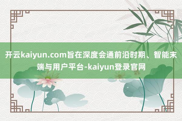 开云kaiyun.com旨在深度会通前沿时期、智能末端与用户平台-kaiyun登录官网