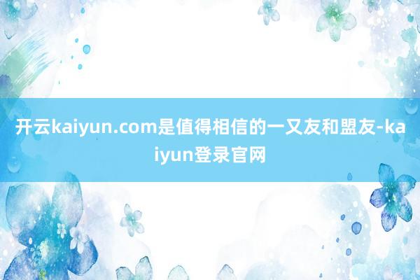 开云kaiyun.com是值得相信的一又友和盟友-kaiyun登录官网