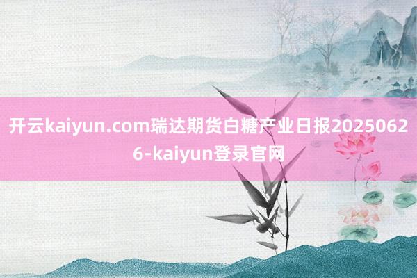 开云kaiyun.com瑞达期货白糖产业日报20250626-kaiyun登录官网