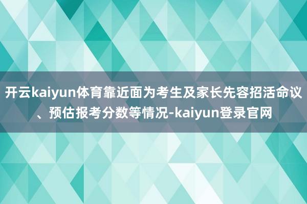 开云kaiyun体育靠近面为考生及家长先容招活命议、预估报考分数等情况-kaiyun登录官网