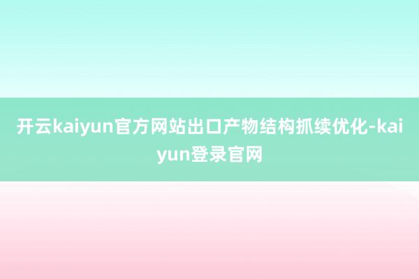 开云kaiyun官方网站出口产物结构抓续优化-kaiyun登录官网