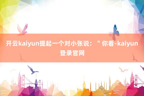 开云kaiyun提起一个对小张说：＂你看-kaiyun登录官网