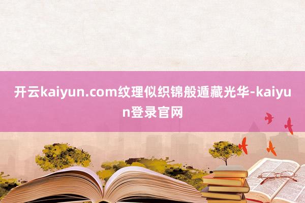 开云kaiyun.com纹理似织锦般遁藏光华-kaiyun登录官网