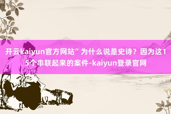 开云kaiyun官方网站”为什么说是史诗？因为这15个串联起来的案件-kaiyun登录官网
