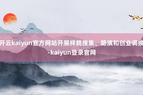 开云kaiyun官方网站开展样貌搜集、路演和创业调换-kaiyun登录官网