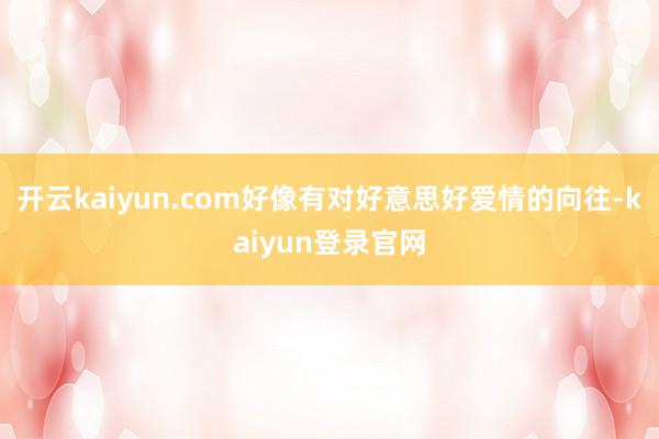 开云kaiyun.com好像有对好意思好爱情的向往-kaiyun登录官网