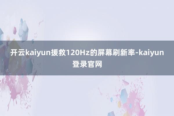 开云kaiyun援救120Hz的屏幕刷新率-kaiyun登录官网