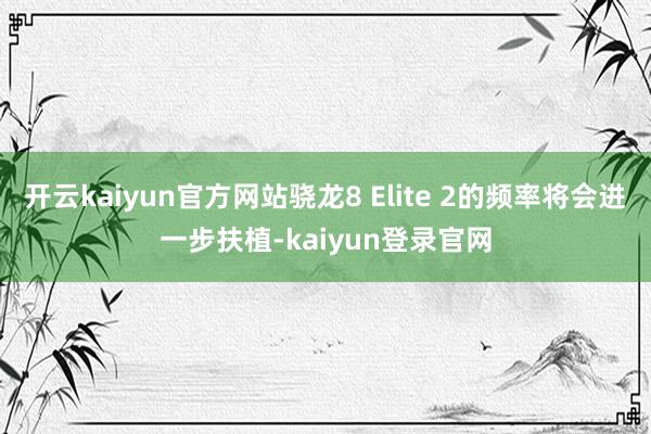 开云kaiyun官方网站骁龙8 Elite 2的频率将会进一步扶植-kaiyun登录官网