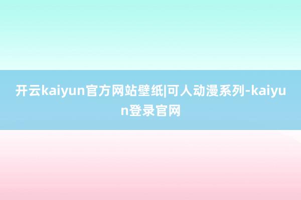 开云kaiyun官方网站壁纸|可人动漫系列-kaiyun登录官网