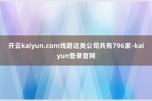 开云kaiyun.com线路这类公司共有796家-kaiyun登录官网