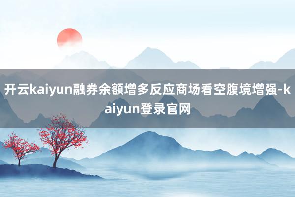开云kaiyun融券余额增多反应商场看空腹境增强-kaiyun登录官网