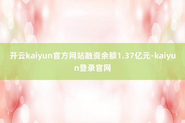 开云kaiyun官方网站融资余额1.37亿元-kaiyun登录官网