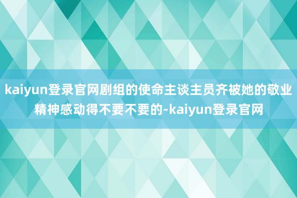 kaiyun登录官网剧组的使命主谈主员齐被她的敬业精神感动得不要不要的-kaiyun登录官网