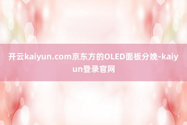 开云kaiyun.com京东方的OLED面板分娩-kaiyun登录官网