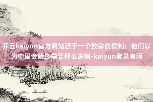 开云kaiyun官方网站源于一个致命的误判：他们以为中国会始终需要那么多镍-kaiyun登录官网