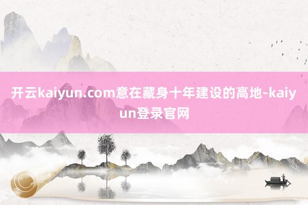 开云kaiyun.com意在藏身十年建设的高地-kaiyun登录官网
