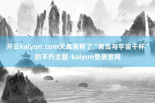 开云kaiyun.com天真阐释了“青岛与宇宙干杯”的不朽主题-kaiyun登录官网