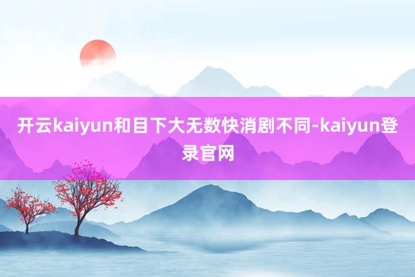 开云kaiyun和目下大无数快消剧不同-kaiyun登录官网