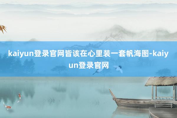 kaiyun登录官网皆该在心里装一套帆海图-kaiyun登录官网