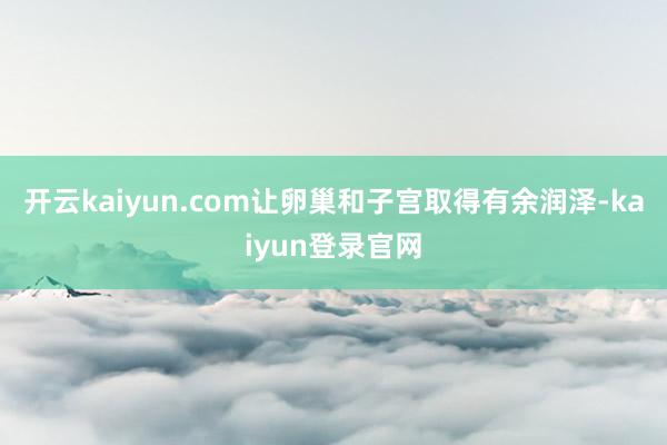 开云kaiyun.com让卵巢和子宫取得有余润泽-kaiyun登录官网