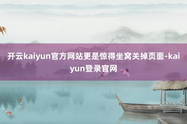 开云kaiyun官方网站更是惊得坐窝关掉页面-kaiyun登录官网