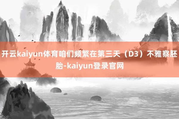 开云kaiyun体育咱们频繁在第三天（D3）不雅察胚胎-kaiyun登录官网