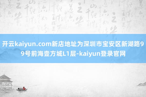 开云kaiyun.com新店地址为深圳市宝安区新湖路99号前海壹方城L1层-kaiyun登录官网