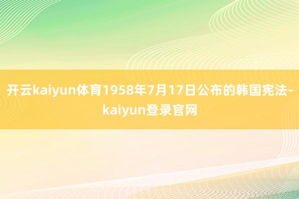 开云kaiyun体育1958年7月17日公布的韩国宪法-kaiyun登录官网