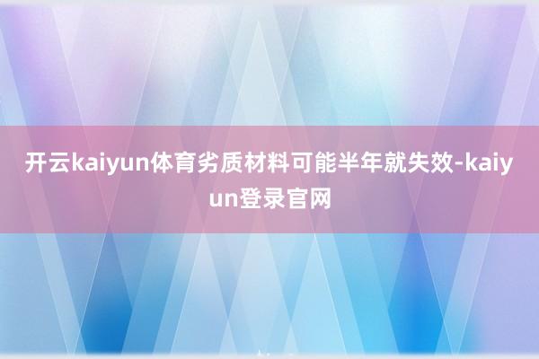 开云kaiyun体育劣质材料可能半年就失效-kaiyun登录官网