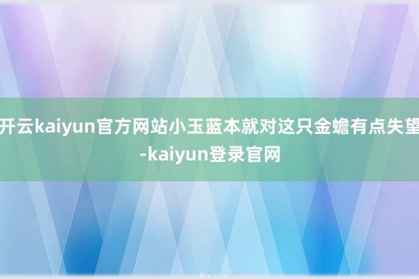 开云kaiyun官方网站小玉蓝本就对这只金蟾有点失望-kaiyun登录官网