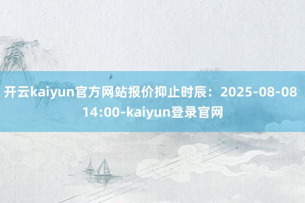 开云kaiyun官方网站报价抑止时辰：2025-08-08 14:00-kaiyun登录官网