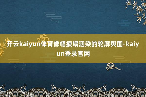 开云kaiyun体育像幅疲塌洇染的轮廓舆图-kaiyun登录官网