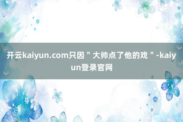 开云kaiyun.com只因＂大帅点了他的戏＂-kaiyun登录官网