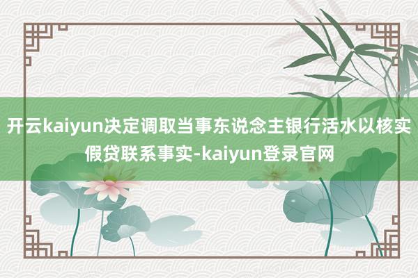 开云kaiyun决定调取当事东说念主银行活水以核实假贷联系事实-kaiyun登录官网