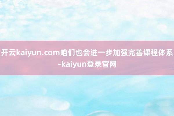 开云kaiyun.com咱们也会进一步加强完善课程体系-kaiyun登录官网