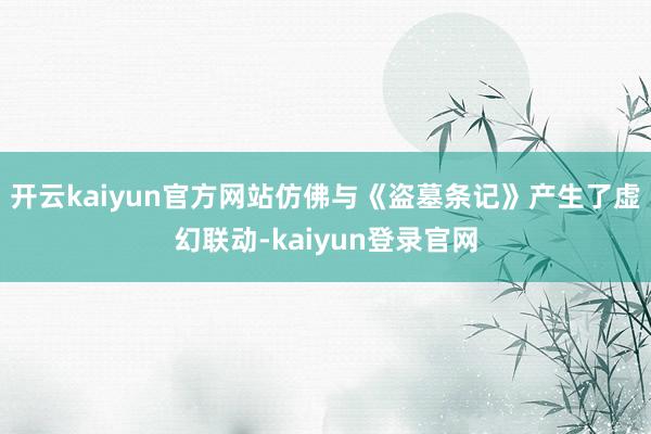 开云kaiyun官方网站仿佛与《盗墓条记》产生了虚幻联动-kaiyun登录官网