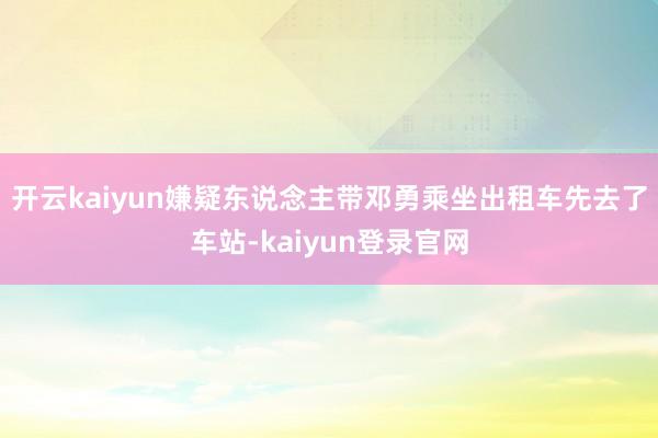 开云kaiyun嫌疑东说念主带邓勇乘坐出租车先去了车站-kaiyun登录官网