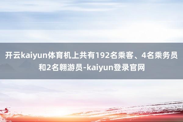 开云kaiyun体育机上共有192名乘客、4名乘务员和2名翱游员-kaiyun登录官网