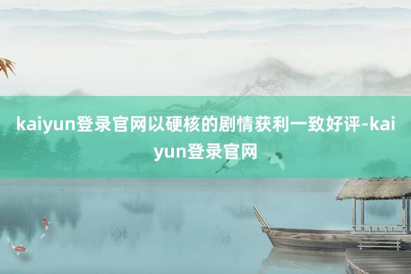 kaiyun登录官网以硬核的剧情获利一致好评-kaiyun登录官网