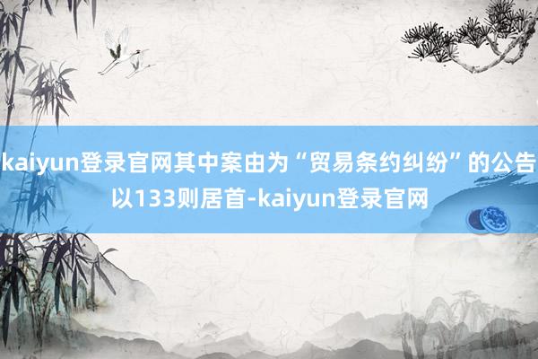 kaiyun登录官网其中案由为“贸易条约纠纷”的公告以133则居首-kaiyun登录官网