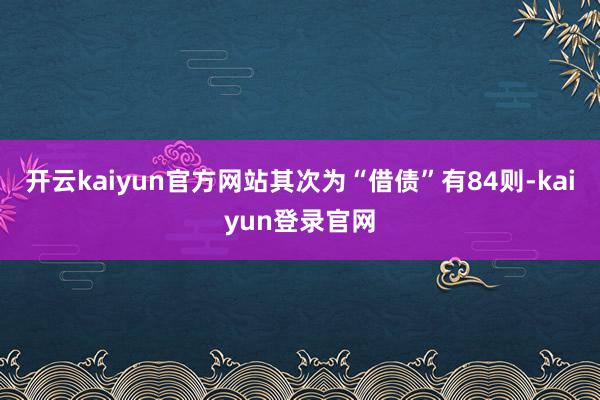 开云kaiyun官方网站其次为“借债”有84则-kaiyun登录官网