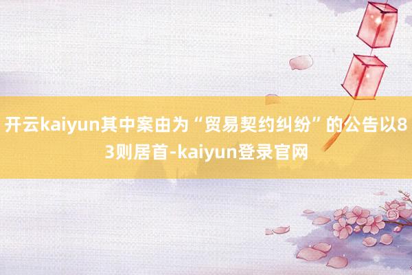 开云kaiyun其中案由为“贸易契约纠纷”的公告以83则居首-kaiyun登录官网