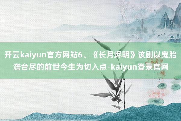 开云kaiyun官方网站6、《长月烬明》该剧以鬼胎澹台尽的前世今生为切入点-kaiyun登录官网