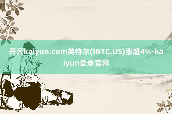 开云kaiyun.com英特尔(INTC.US)涨超4%-kaiyun登录官网
