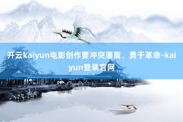 开云kaiyun电影创作要冲突藩篱、勇于革命-kaiyun登录官网