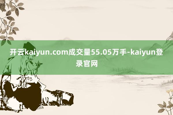 开云kaiyun.com成交量55.05万手-kaiyun登录官网