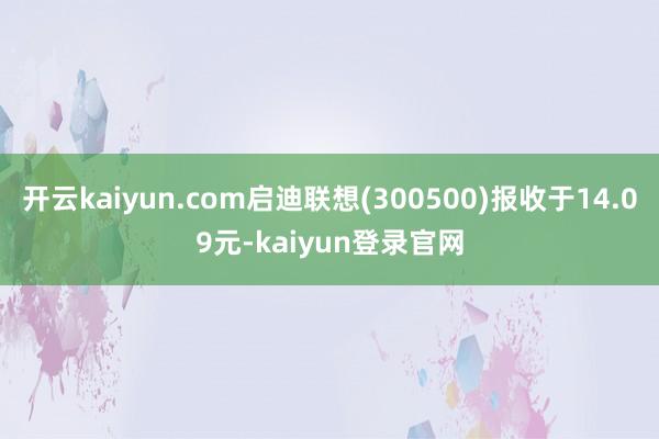 开云kaiyun.com启迪联想(300500)报收于14.09元-kaiyun登录官网